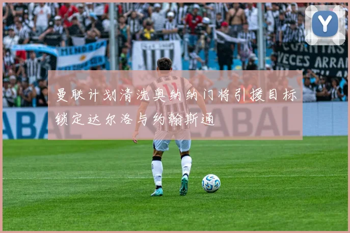 曼联计划清洗奥纳纳门将引援目标锁定达尔洛与约翰斯通