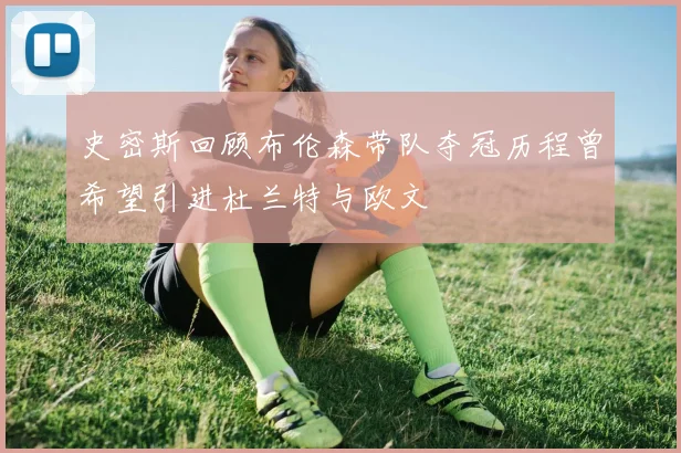 史密斯回顾布伦森带队夺冠历程曾希望引进杜兰特与欧文