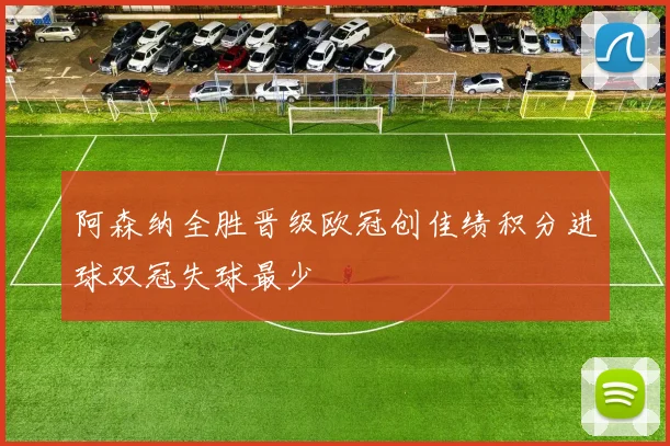 阿森纳全胜晋级欧冠创佳绩积分进球双冠失球最少