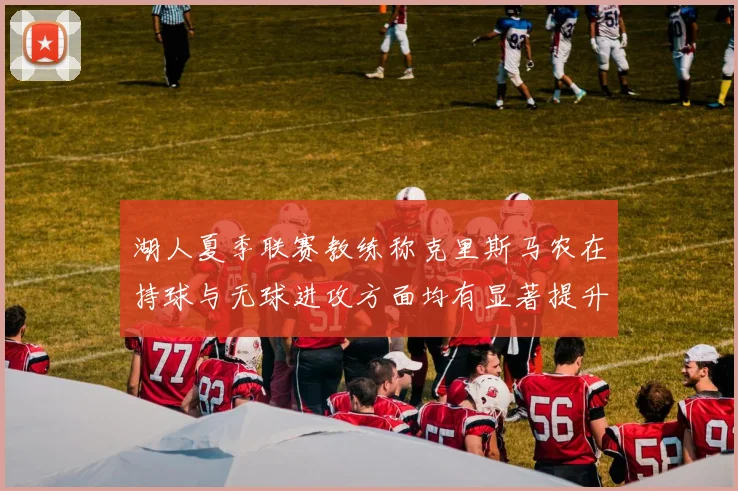 湖人夏季联赛教练称克里斯马农在持球与无球进攻方面均有显著提升