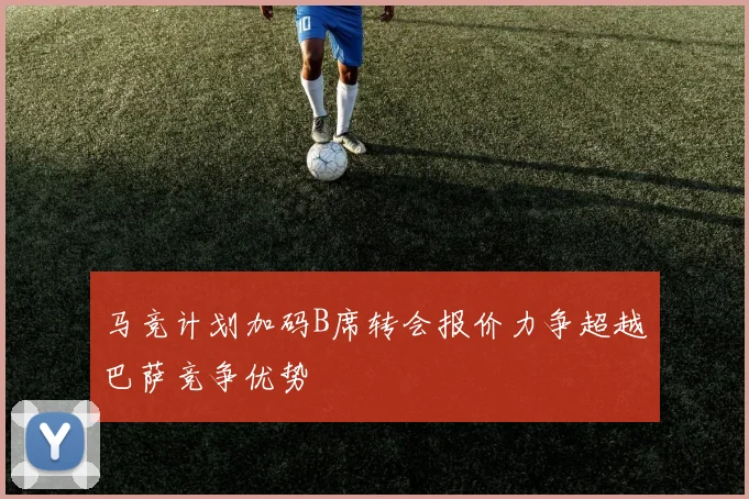 马竞计划加码B席转会报价力争超越巴萨竞争优势