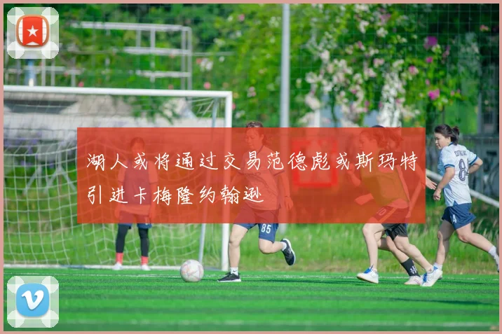 湖人或将通过交易范德彪或斯玛特引进卡梅隆约翰逊