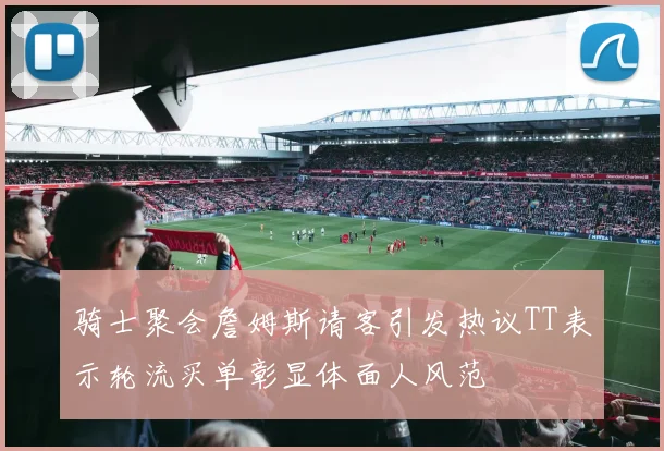 骑士聚会詹姆斯请客引发热议TT表示轮流买单彰显体面人风范