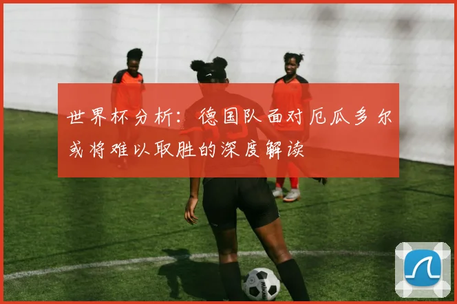 世界杯分析：德国队面对厄瓜多尔或将难以取胜的深度解读