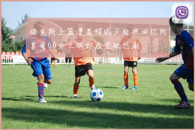 福克斯上篮遭盖帽威少经典回忆约基奇60分三双却成空砍悲剧