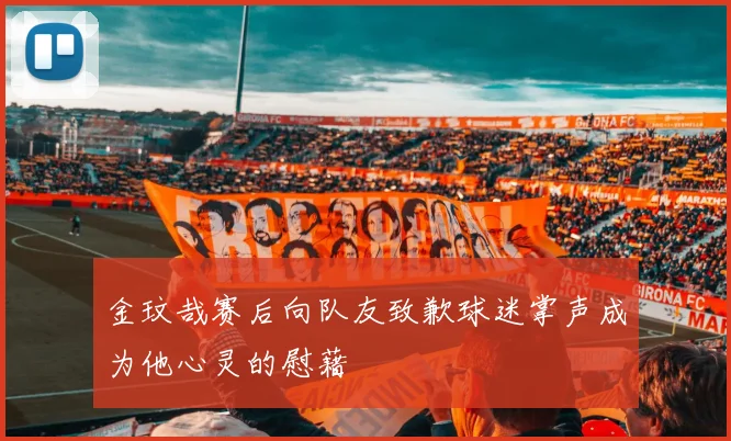 金玟哉赛后向队友致歉球迷掌声成为他心灵的慰藉