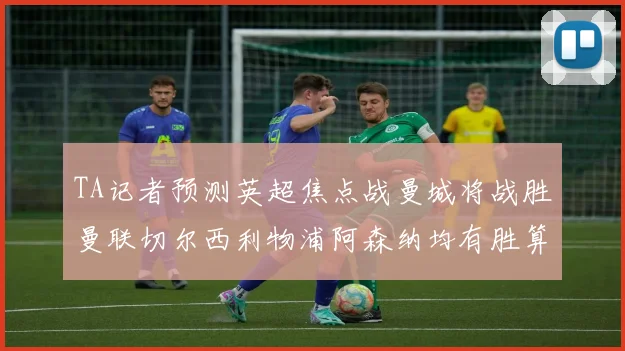 TA记者预测英超焦点战曼城将战胜曼联切尔西利物浦阿森纳均有胜算