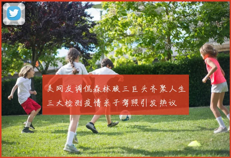 美网友调侃森林狼三巨头齐聚人生三大检测疫情亲子驾照引发热议