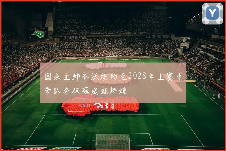 国米主帅齐沃续约至2028年上赛季带队夺双冠成就辉煌