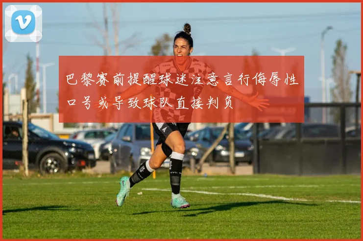 巴黎赛前提醒球迷注意言行侮辱性口号或导致球队直接判负
