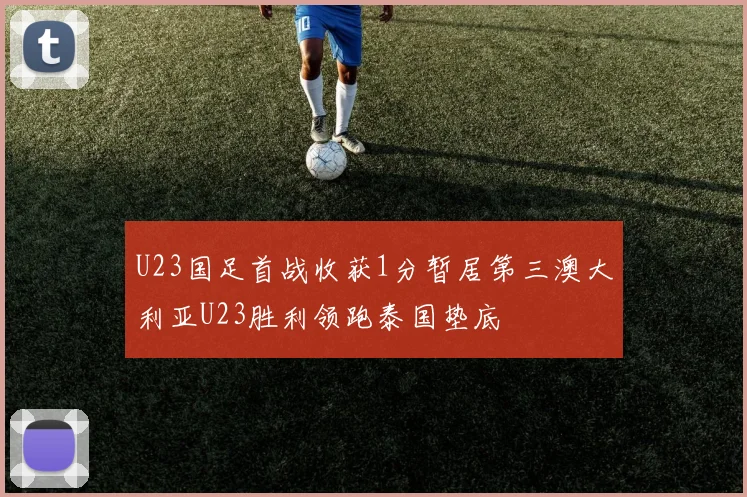 U23国足首战收获1分暂居第三澳大利亚U23胜利领跑泰国垫底
