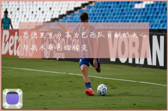 恩德里克分享为巴西队贡献的决心与战术角色的转变