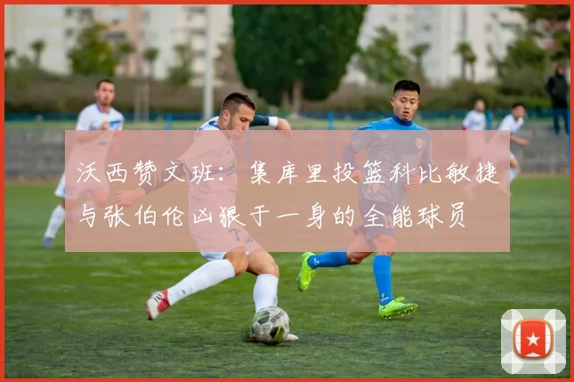沃西赞文班：集库里投篮科比敏捷与张伯伦凶狠于一身的全能球员