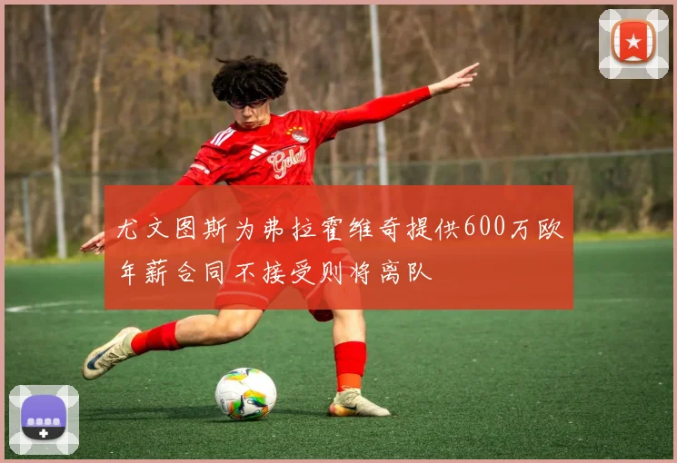 尤文图斯为弗拉霍维奇提供600万欧年薪合同不接受则将离队
