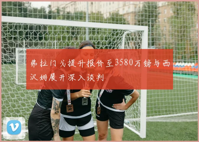 弗拉门戈提升报价至3580万镑与西汉姆展开深入谈判