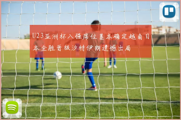 U23亚洲杯八强席位基本确定越南日本全胜晋级沙特伊朗遗憾出局