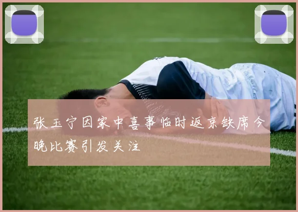 张玉宁因家中喜事临时返京缺席今晚比赛引发关注
