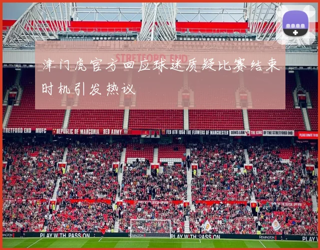 津门虎官方回应球迷质疑比赛结束时机引发热议