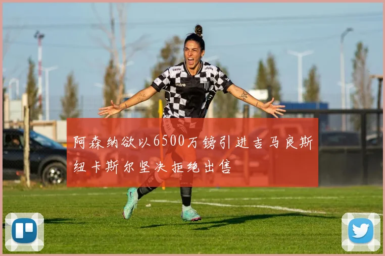 阿森纳欲以6500万镑引进吉马良斯纽卡斯尔坚决拒绝出售
