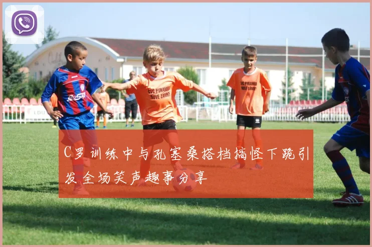 C罗训练中与孔塞桑搭档搞怪下跪引发全场笑声趣事分享