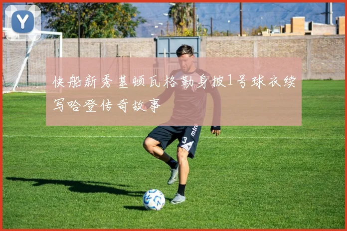 快船新秀基顿瓦格勒身披1号球衣续写哈登传奇故事