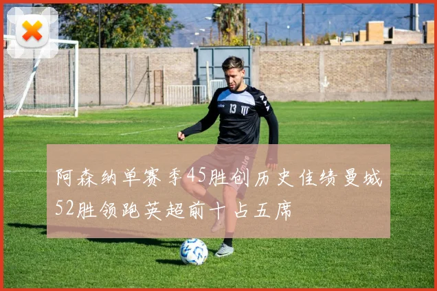 阿森纳单赛季45胜创历史佳绩曼城52胜领跑英超前十占五席