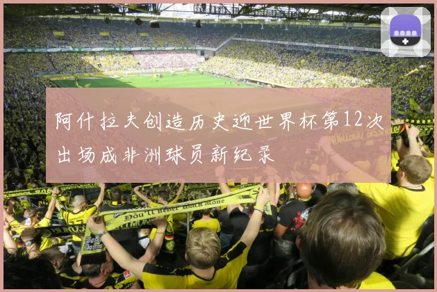 阿什拉夫创造历史迎世界杯第12次出场成非洲球员新纪录