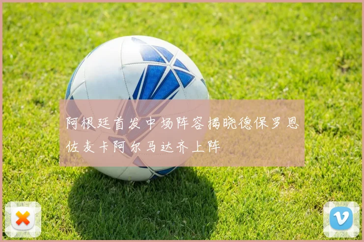 阿根廷首发中场阵容揭晓德保罗恩佐麦卡阿尔马达齐上阵