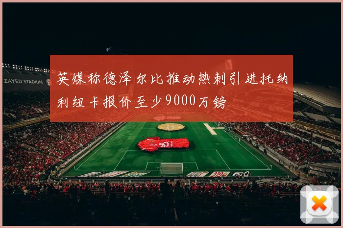 英媒称德泽尔比推动热刺引进托纳利纽卡报价至少9000万镑