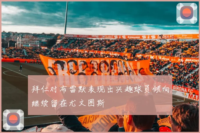 拜仁对布雷默表现出兴趣球员倾向继续留在尤文图斯
