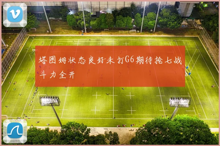 塔图姆状态良好未打G6期待抢七战斗力全开