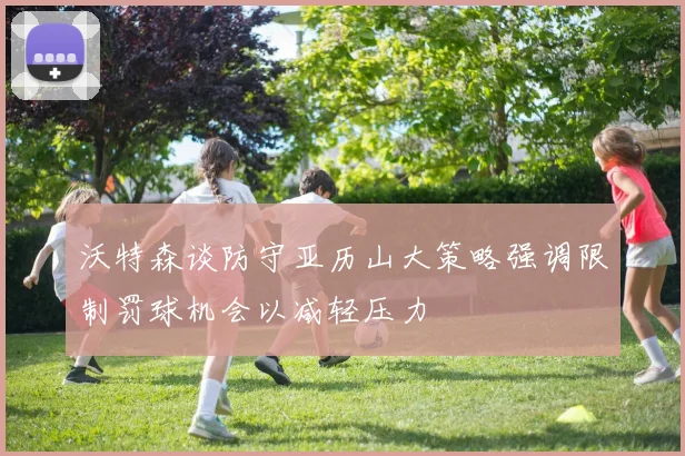 沃特森谈防守亚历山大策略强调限制罚球机会以减轻压力