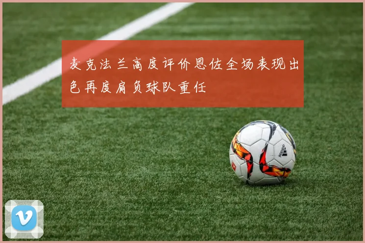 麦克法兰高度评价恩佐全场表现出色再度肩负球队重任